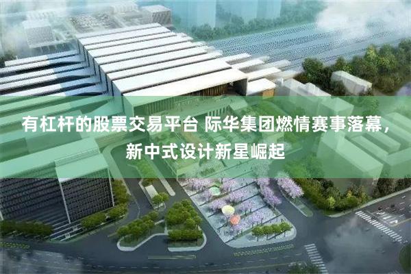 有杠杆的股票交易平台 际华集团燃情赛事落幕，新中式设计新星崛起