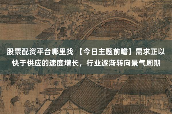 股票配资平台哪里找 【今日主题前瞻】需求正以快于供应的速度增长，行业逐渐转向景气周期