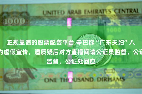 正规靠谱的股票配资平台 辛巴称“广东夫妇”八亿补贴为虚假宣传，遭质疑后对方直播间请公证员监督，公证处回应