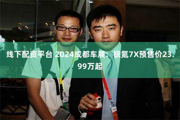 线下配资平台 2024成都车展：极氪7X预售价23.99万起