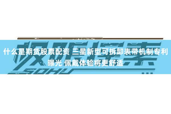 什么是期货股票配资 三星新型可拆卸表带机制专利曝光 佩戴体验将更舒适
