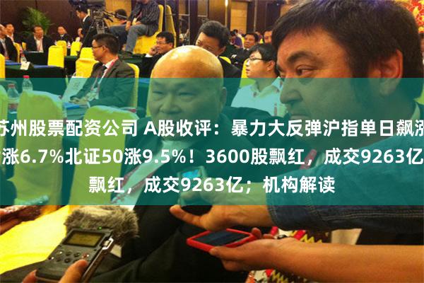 苏州股票配资公司 A股收评：暴力大反弹沪指单日飙涨百点，创指涨6.7%北证50涨9.5%！3600股飘红，成交9263亿；机构解读