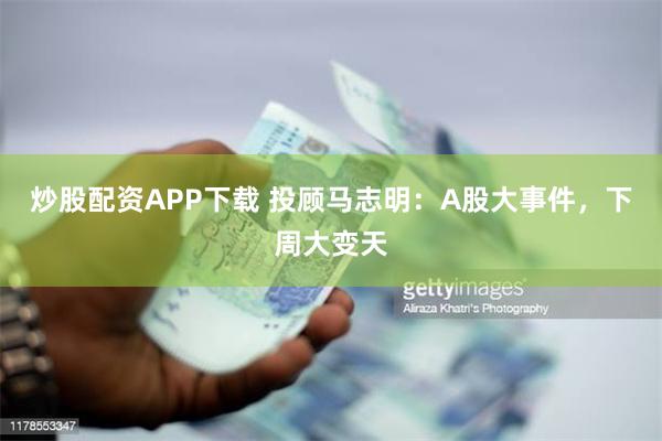 炒股配资APP下载 投顾马志明：A股大事件，下周大变天