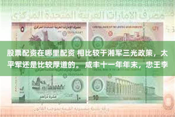 股票配资在哪里配资 相比较于湘军三光政策，太平军还是比较厚道的。 咸丰十一年年末，忠王李