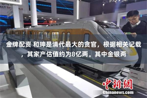 金牌配资 和珅是清代最大的贪官，根据相关记载，其家产估值约为8亿两。其中金银两