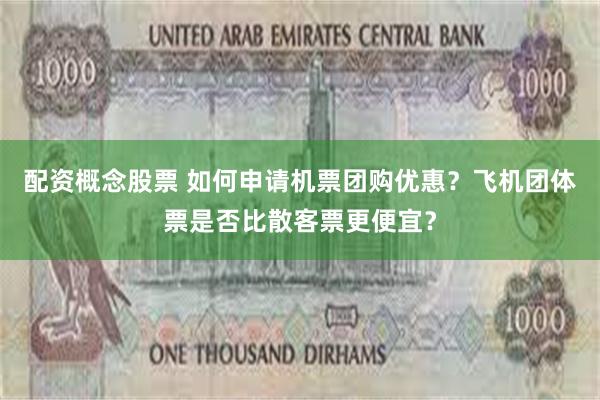 配资概念股票 如何申请机票团购优惠？飞机团体票是否比散客票更便宜？