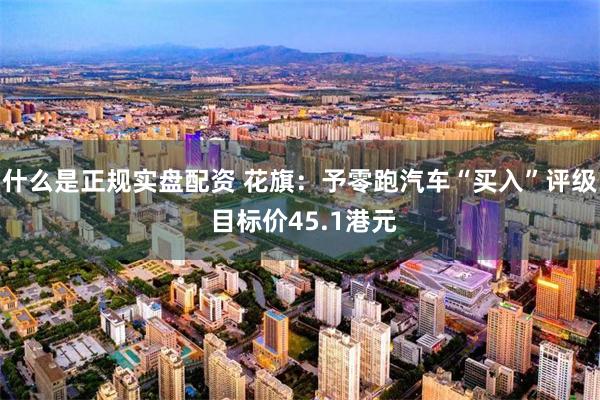 什么是正规实盘配资 花旗：予零跑汽车“买入”评级 目标价45.1港元