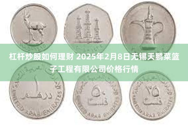 杠杆炒股如何理财 2025年2月8日无锡天鹏菜篮子工程有限公司价格行情