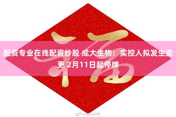 配资专业在线配资炒股 成大生物：实控人拟发生变更 2月11日起停牌