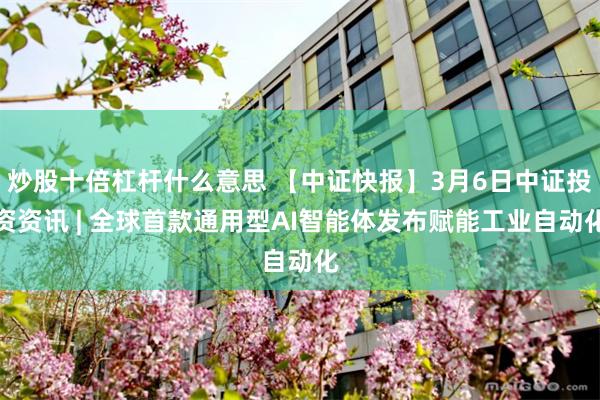 炒股十倍杠杆什么意思 【中证快报】3月6日中证投资资讯 | 全球首款通用型AI智能体发布赋能工业自动化