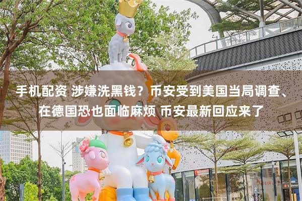 手机配资 涉嫌洗黑钱？币安受到美国当局调查、在德国恐也面临麻烦 币安最新回应来了