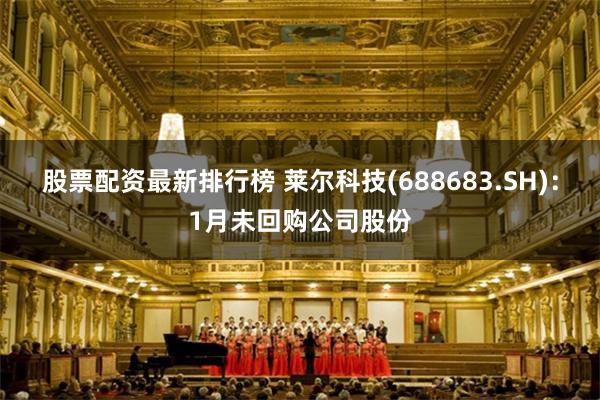 股票配资最新排行榜 莱尔科技(688683.SH)：1月未回购公司股份