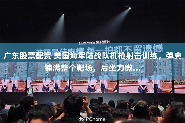广东股票配资 美国海军陆战队机枪射击训练，弹壳铺满整个靶场，后坐力微...