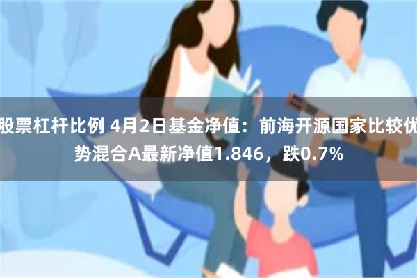 股票杠杆比例 4月2日基金净值：前海开源国家比较优势混合A最新净值1.846，跌0.7%