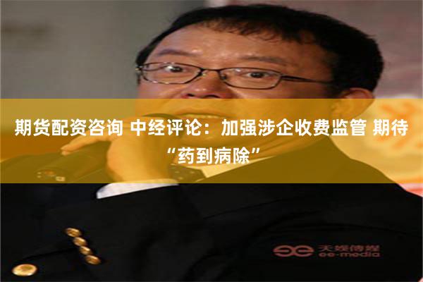 期货配资咨询 中经评论：加强涉企收费监管 期待“药到病除”
