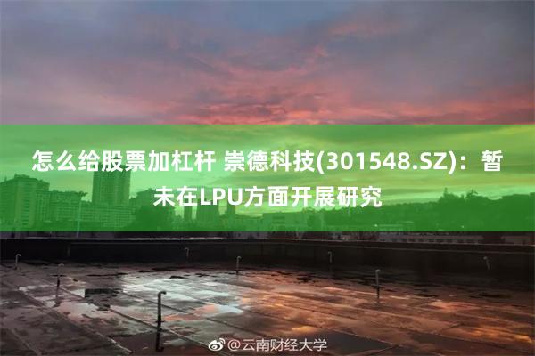 怎么给股票加杠杆 崇德科技(301548.SZ)：暂未在LPU方面开展研究