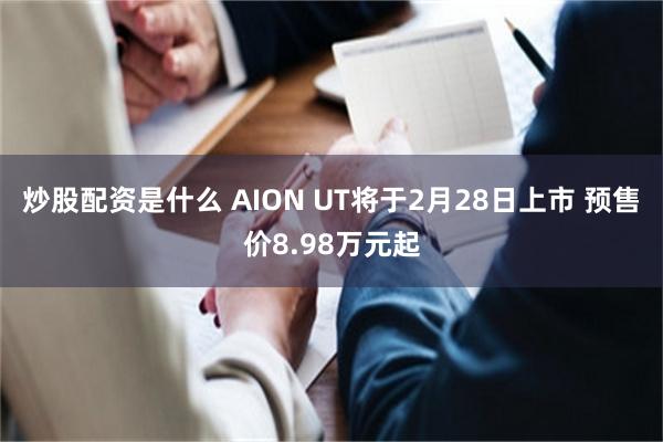 炒股配资是什么 AION UT将于2月28日上市 预售价8.98万元起