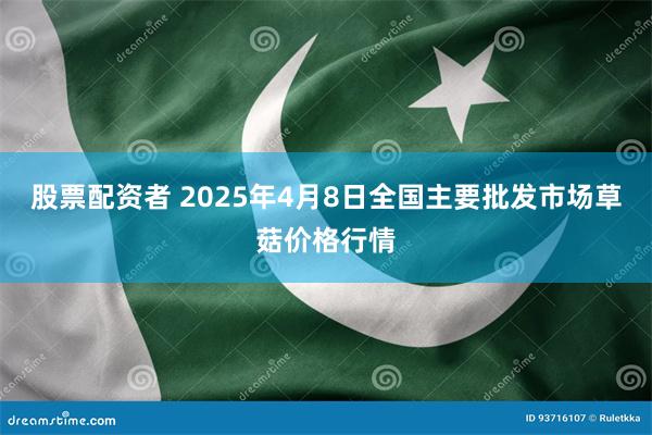 股票配资者 2025年4月8日全国主要批发市场草菇价格行情