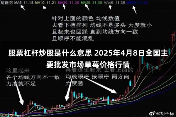 股票杠杆炒股是什么意思 2025年4月8日全国主要批发市场草莓价格行情