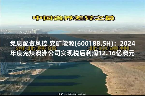 免息配资风控 兖矿能源(600188.SH)：2024年度兖煤澳洲公司实现税后利润12.16亿澳元