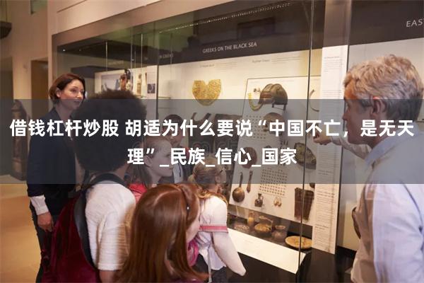 借钱杠杆炒股 胡适为什么要说“中国不亡，是无天理”_民族_信心_国家