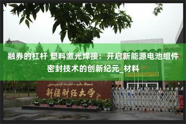 融券的杠杆 塑料激光焊接：开启新能源电池组件密封技术的创新纪元_材料