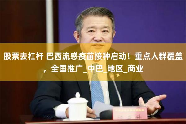 股票去杠杆 巴西流感疫苗接种启动！重点人群覆盖，全国推广_中巴_地区_商业