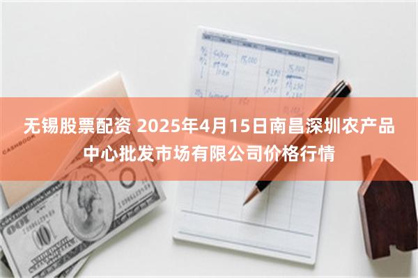 无锡股票配资 2025年4月15日南昌深圳农产品中心批发市场有限公司价格行情