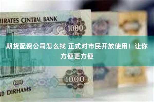 期货配资公司怎么找 正式对市民开放使用！让你方便更方便