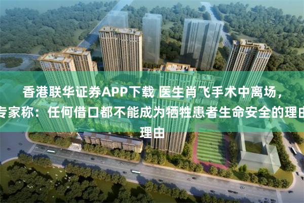 香港联华证券APP下载 医生肖飞手术中离场，专家称：任何借口都不能成为牺牲患者生命安全的理由