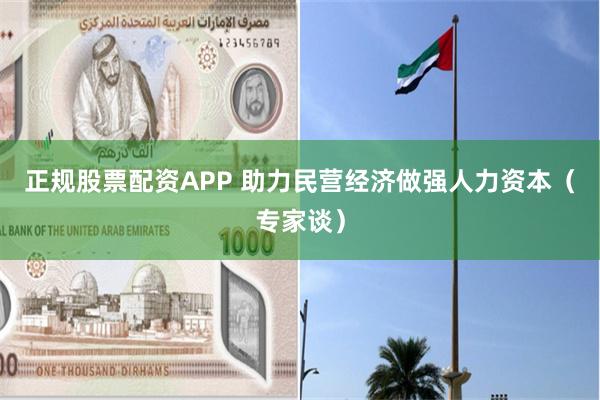正规股票配资APP 助力民营经济做强人力资本（专家谈）