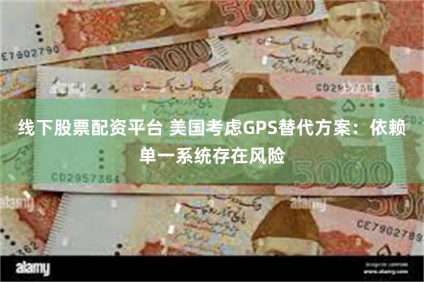 线下股票配资平台 美国考虑GPS替代方案：依赖单一系统存在风险