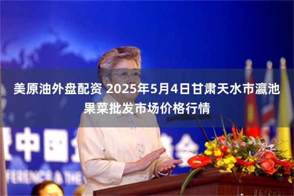 美原油外盘配资 2025年5月4日甘肃天水市瀛池果菜批发市场价格行情