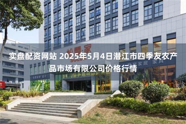 实盘配资网站 2025年5月4日潜江市四季友农产品市场有限公司价格行情