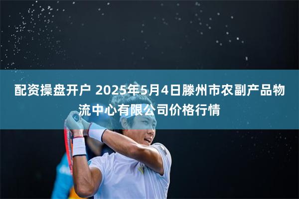 配资操盘开户 2025年5月4日滕州市农副产品物流中心有限公司价格行情