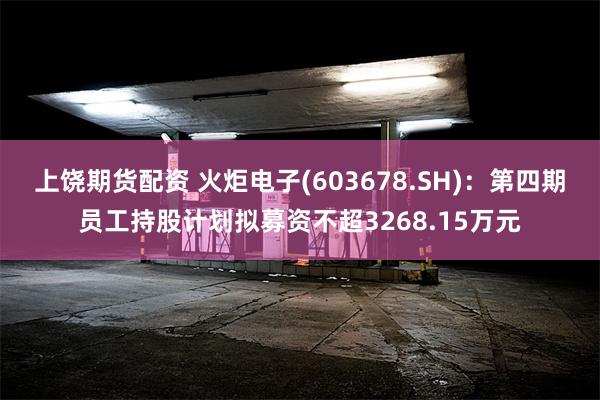 上饶期货配资 火炬电子(603678.SH)：第四期员工持股计划拟募资不超3268.15万元