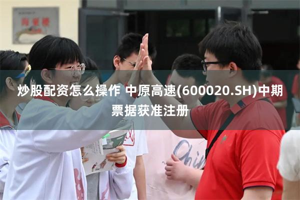 炒股配资怎么操作 中原高速(600020.SH)中期票据获准注册