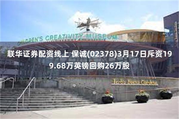 联华证券配资线上 保诚(02378)3月17日斥资199.68万英镑回购26万股