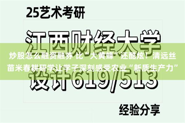 炒股怎么融资融券 比“大黄蜂”还酷炫！清远丝苗米春耕研学让学子深刻感受农业“新质生产力”