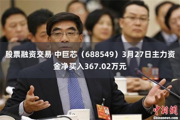 股票融资交易 中巨芯（688549）3月27日主力资金净买入367.02万元