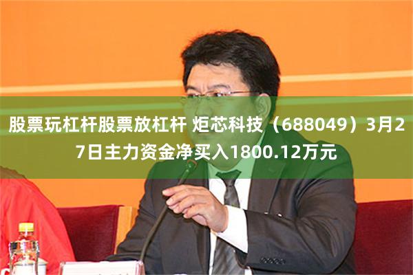 股票玩杠杆股票放杠杆 炬芯科技（688049）3月27日主力资金净买入1800.12万元