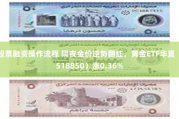 股票融资操作流程 隔夜金价逆势翻红，黄金ETF华夏（518850）涨0.36%