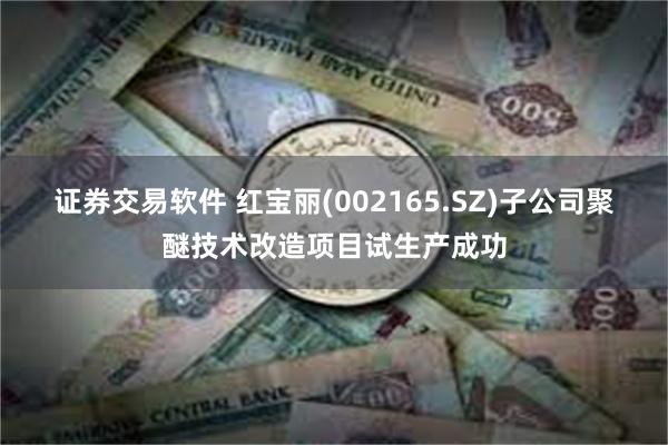 证券交易软件 红宝丽(002165.SZ)子公司聚醚技术改造项目试生产成功