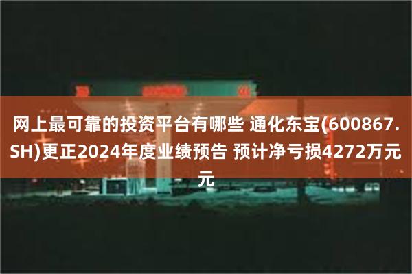 网上最可靠的投资平台有哪些 通化东宝(600867.SH)更正2024年度业绩预告 预计净亏损4272万元