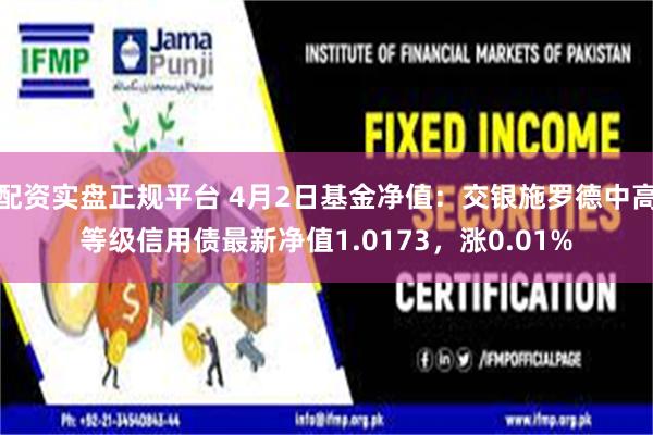 配资实盘正规平台 4月2日基金净值：交银施罗德中高等级信用债最新净值1.0173，涨0.01%