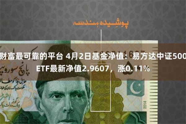 财富最可靠的平台 4月2日基金净值：易方达中证500ETF最新净值2.9607，涨0.11%