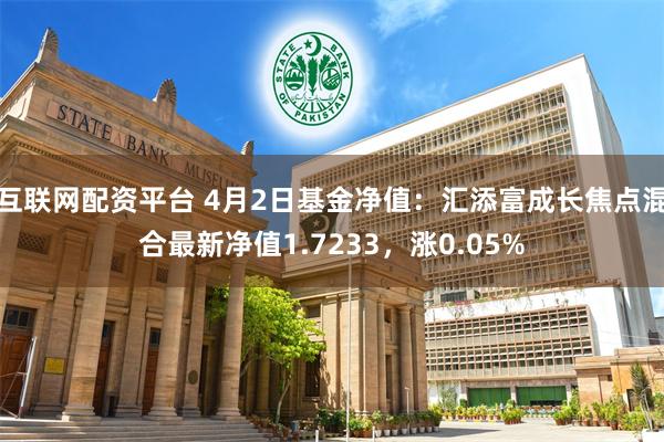 互联网配资平台 4月2日基金净值：汇添富成长焦点混合最新净值1.7233，涨0.05%