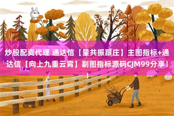 炒股配资代理 通达信【量共振跟庄】主图指标+通达信【向上九重云霄】副图指标源码CJM99分享！