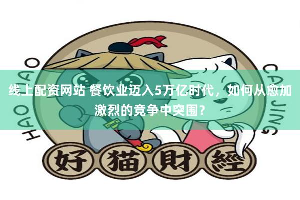 线上配资网站 餐饮业迈入5万亿时代，如何从愈加激烈的竞争中突围？