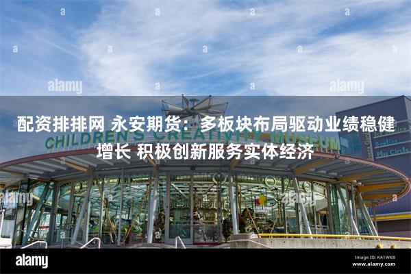 配资排排网 永安期货：多板块布局驱动业绩稳健增长 积极创新服务实体经济